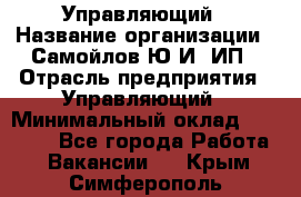 Управляющий › Название организации ­ Самойлов Ю.И, ИП › Отрасль предприятия ­ Управляющий › Минимальный оклад ­ 35 000 - Все города Работа » Вакансии   . Крым,Симферополь